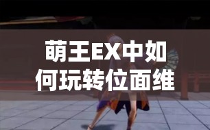 萌王EX中如何玩转位面维稳少女刘秀？操作攻略大揭秘！