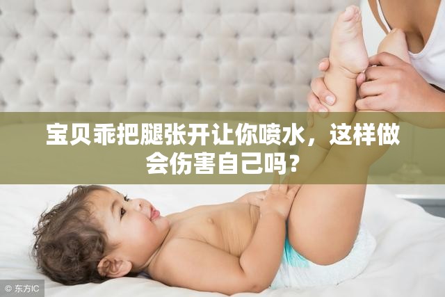 宝贝乖把腿张开让你喷水，这样做会伤害自己吗？