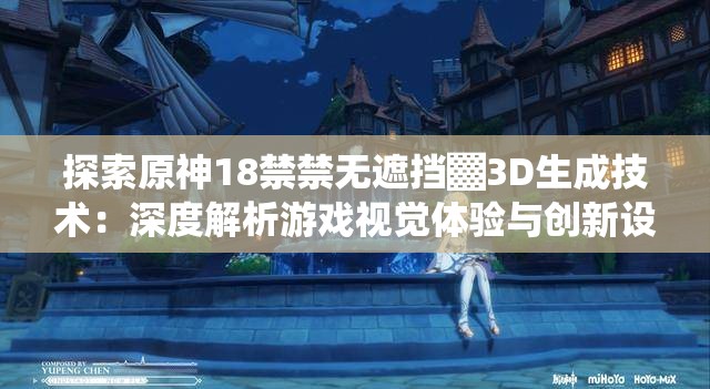 探索原神18禁禁无遮挡▓3D生成技术：深度解析游戏视觉体验与创新设计