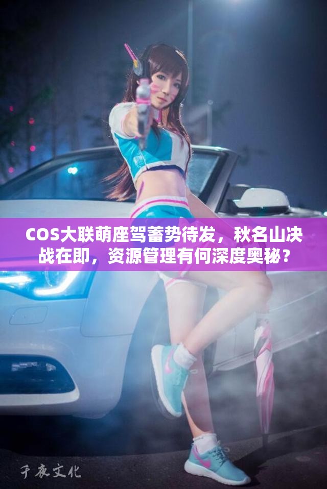 COS大联萌座驾蓄势待发，秋名山决战在即，资源管理有何深度奥秘？