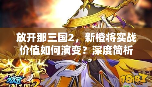 放开那三国2，新橙将实战价值如何演变？深度简析悬念揭秘