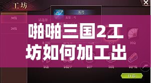 啪啪三国2工坊如何加工出顶级透甲枪？属性全攻略揭秘！