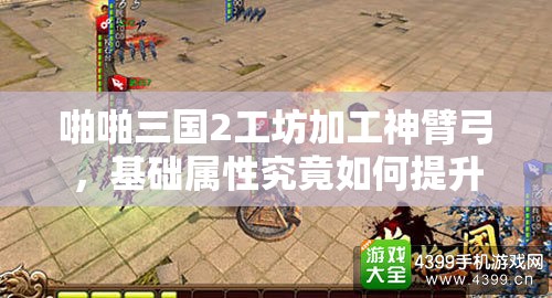 啪啪三国2工坊加工神臂弓，基础属性究竟如何提升战斗力？