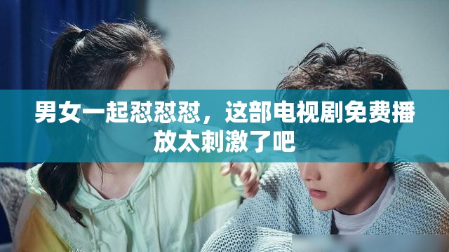 男女一起怼怼怼，这部电视剧免费播放太刺激了吧