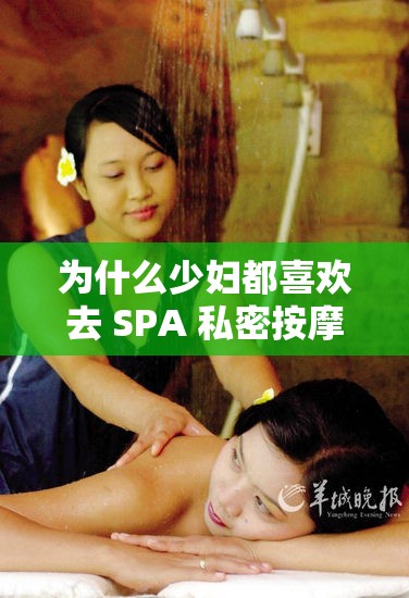 为什么少妇都喜欢去 SPA 私密按摩馆？这里的秘密你知道吗？