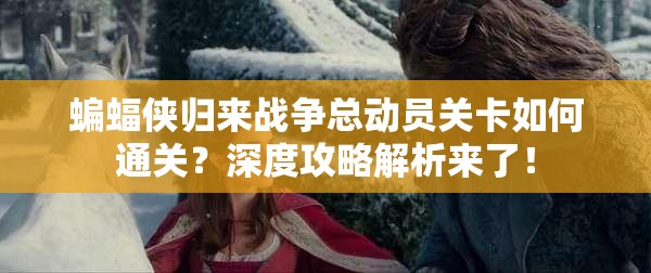 蝙蝠侠归来战争总动员关卡如何通关？深度攻略解析来了！