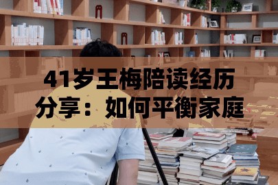 41岁王梅陪读经历分享：如何平衡家庭与教育，助力孩子成长之路