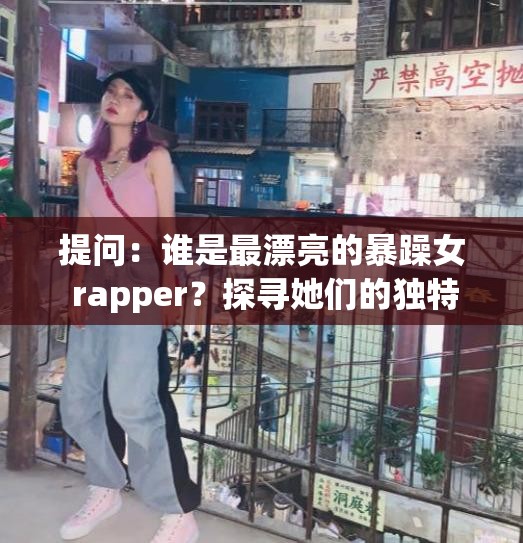 提问：谁是最漂亮的暴躁女 rapper？探寻她们的独特魅力与风采