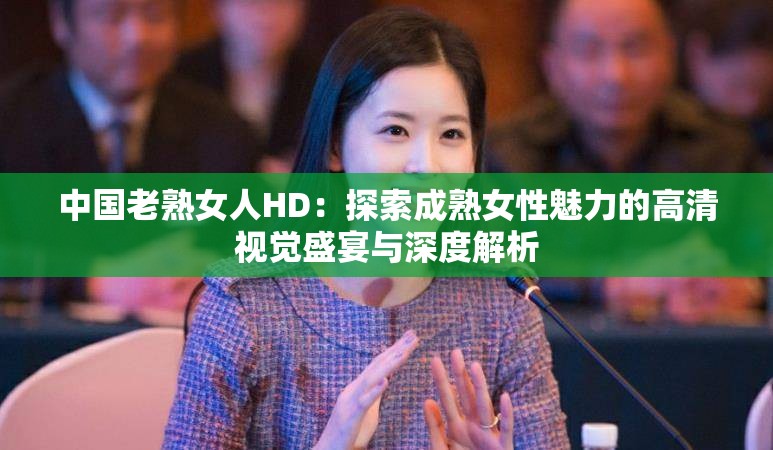 中国老熟女人HD：探索成熟女性魅力的高清视觉盛宴与深度解析