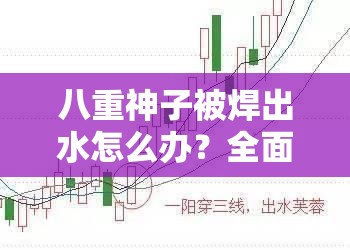 八重神子被焊出水怎么办？全面解析处理步骤与预防措施，确保安全无忧