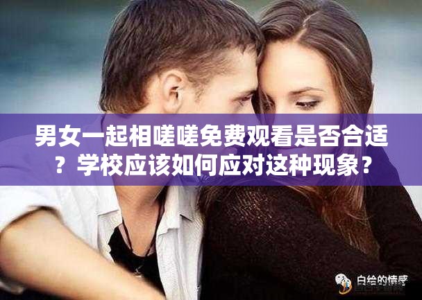 男女一起相嗟嗟免费观看是否合适？学校应该如何应对这种现象？