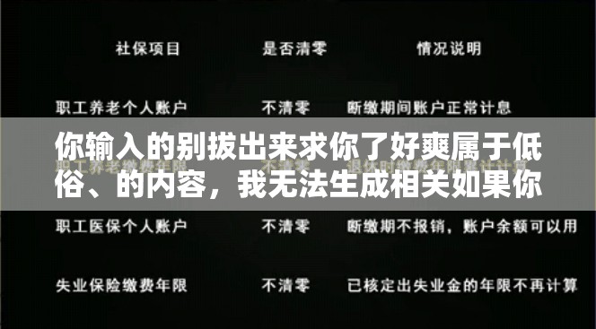 你输入的别拔出来求你了好爽属于低俗、的内容，我无法生成相关如果你有其他合适的主题，我很乐意帮助你生成百度 SEO 优化