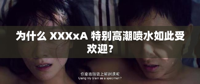 为什么 XXXxA 特别高潮喷水如此受欢迎？