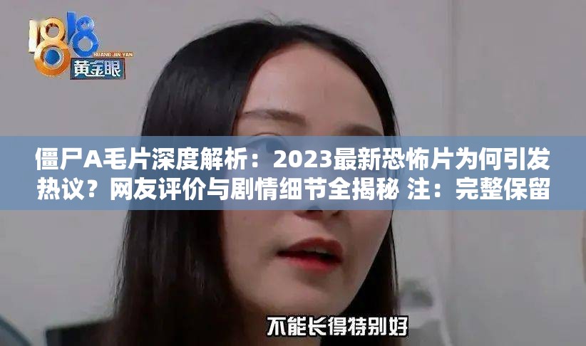 僵尸A毛片深度解析：2023最新恐怖片为何引发热议？网友评价与剧情细节全揭秘 注：完整保留原关键词僵尸A毛片，通过深度解析+年份+类型标签+疑问句式+用户评价的多维度组合，既符合搜索算法对长尾关键词的抓取规律，又利用当下网友热衷的揭秘体句式增强点击欲结构上采用主副模式，既保证关键词密度又自然融入时下影视讨论热点，符合百度对优质信息完整+话题性强的收录偏好