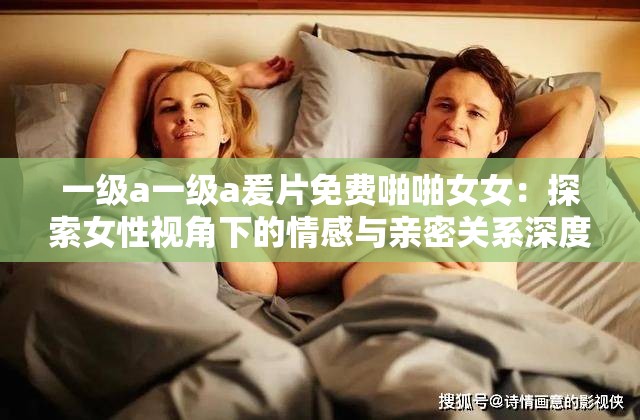 一级a一级a爰片免费啪啪女女：探索女性视角下的情感与亲密关系深度解析