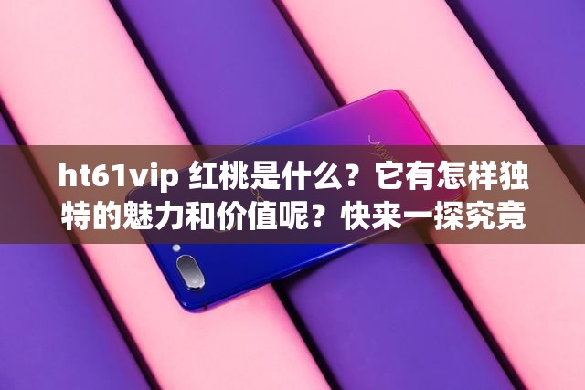 ht61vip 红桃是什么？它有怎样独特的魅力和价值呢？快来一探究竟