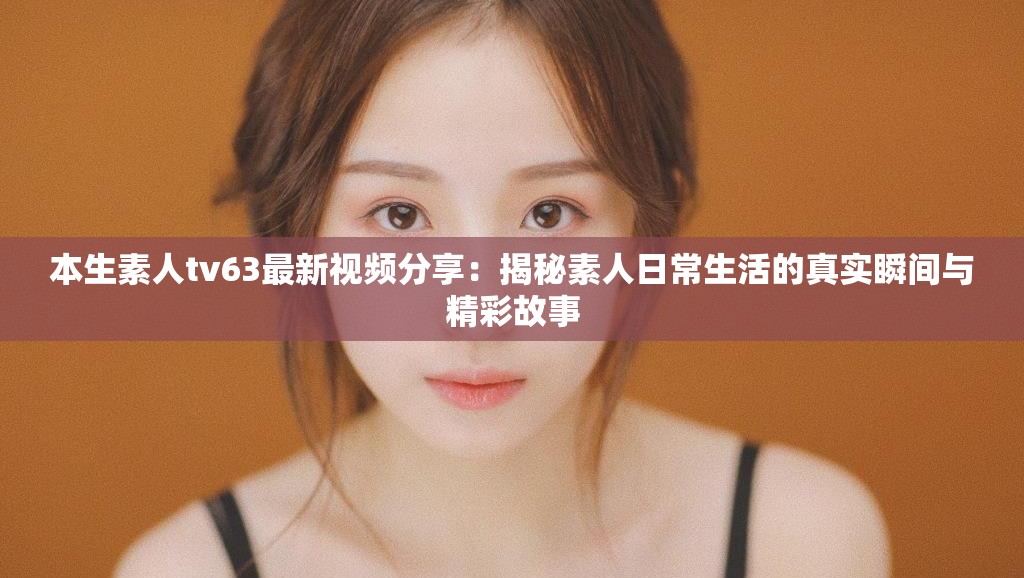 本生素人tv63最新视频分享：揭秘素人日常生活的真实瞬间与精彩故事