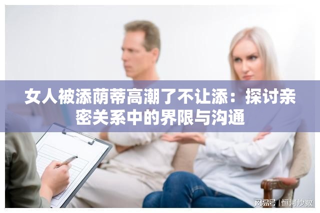 女人被添荫蒂高潮了不让添：探讨亲密关系中的界限与沟通