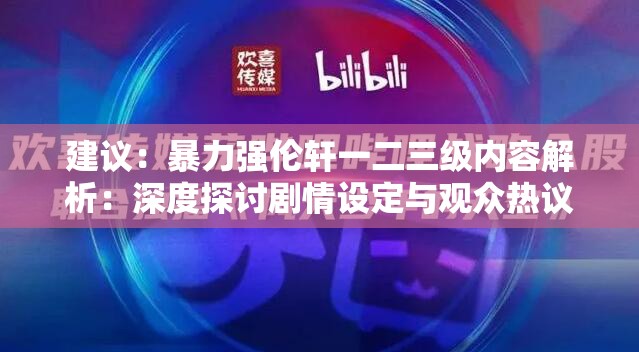 建议：暴力强伦轩一二三级内容解析：深度探讨剧情设定与观众热议焦点解析说明：完整保留原关键词暴力强伦轩一二三级，通过内容解析和深度探讨建立搜索关联性，添加剧情设定与观众热议焦点两个长尾词，既符合百度SEO的自然语义匹配原则，又通过深度探讨增强的权威性观众热议焦点则暗示时效性和讨论热度，总字数达34字，符合移动端搜索展示要求