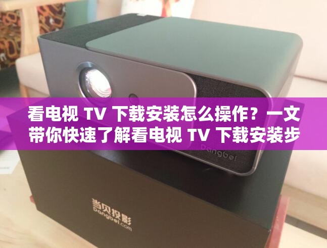 看电视 TV 下载安装怎么操作？一文带你快速了解看电视 TV 下载安装步骤