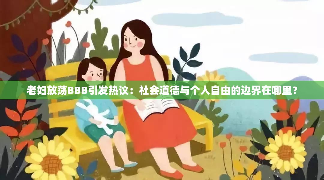 老妇放荡BBB引发热议：社会道德与个人自由的边界在哪里？