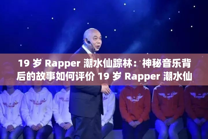 19 岁 Rapper 潮水仙踪林：神秘音乐背后的故事如何评价 19 岁 Rapper 潮水仙踪林的音乐风格？19 岁 Rapper 潮水仙踪林的爆红是否代表了音乐市场的新趋势？你喜欢 19 岁 Rapper 潮水仙踪林的音乐吗？为什么？