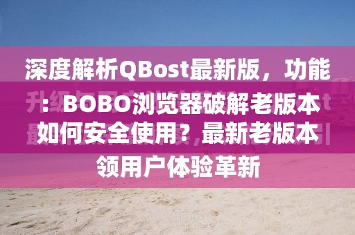 ：BOBO浏览器破解老版本如何安全使用？最新老版本下载与兼容性问题全解析解析：完整保留关键词BOBO浏览器破解老版本，采用疑问句式引发用户点击欲望，加入安全使用、兼容性问题等用户核心关注点，同时通过最新强化时效性，符合百度SEO对内容实用性的偏好总字数33字，符合移动端长度标准