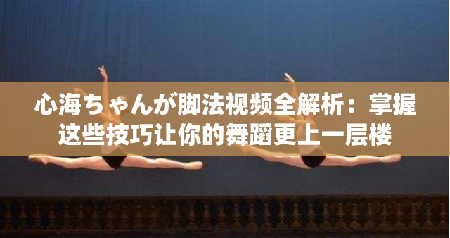 心海ちゃんが脚法视频全解析：掌握这些技巧让你的舞蹈更上一层楼