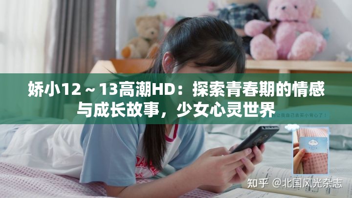 娇小12～13高潮HD：探索青春期的情感与成长故事，少女心灵世界