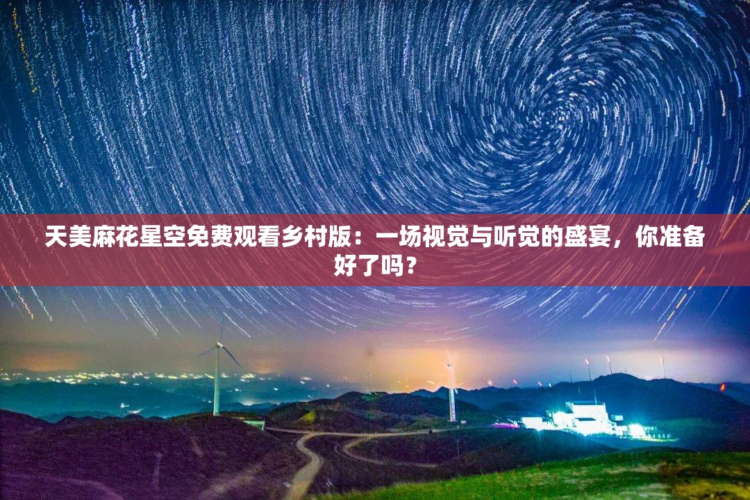 天美麻花星空免费观看乡村版：一场视觉与听觉的盛宴，你准备好了吗？