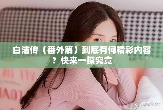 白洁传（番外篇）到底有何精彩内容？快来一探究竟