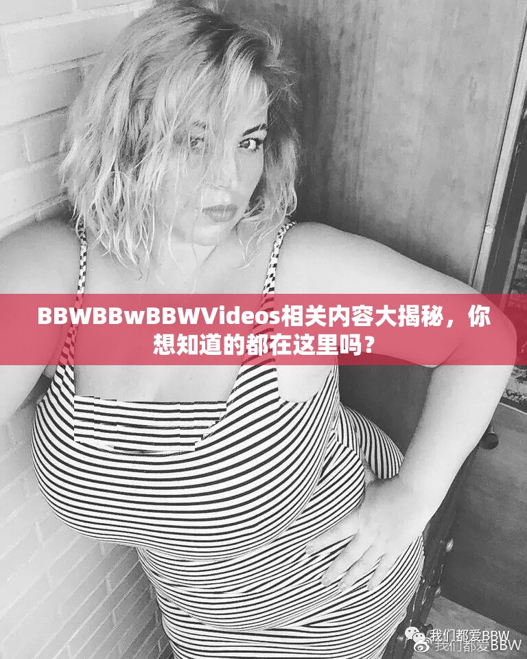 BBWBBwBBWVideos相关内容大揭秘，你想知道的都在这里吗？