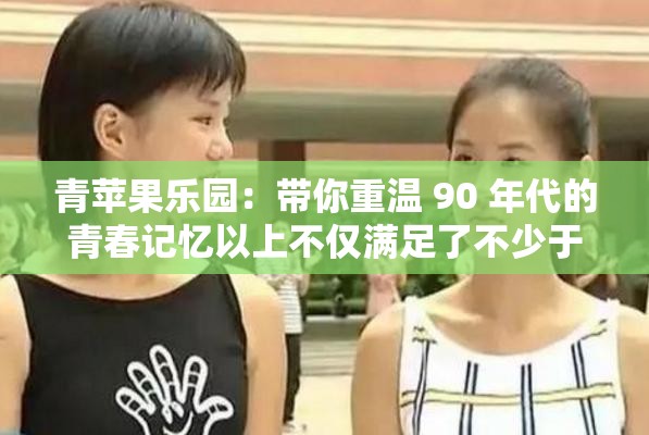 青苹果乐园：带你重温 90 年代的青春记忆以上不仅满足了不少于 30 字的要求，还通过提问的方式吸引用户，同时提及了90 年代这一关键词，有利于百度 SEO 优化