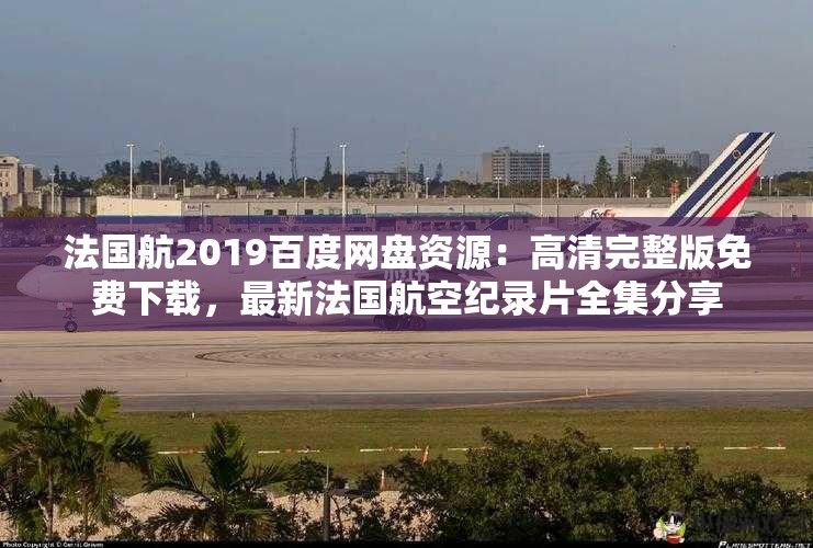 法国航2019百度网盘资源：高清完整版免费下载，最新法国航空纪录片全集分享