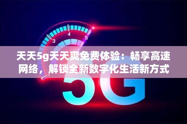 天天5g天天爽免费体验：畅享高速网络，解锁全新数字化生活新方式