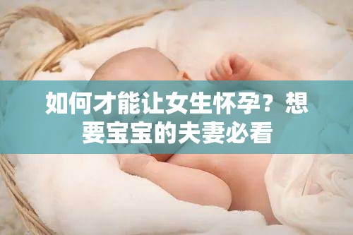 如何才能让女生怀孕？想要宝宝的夫妻必看