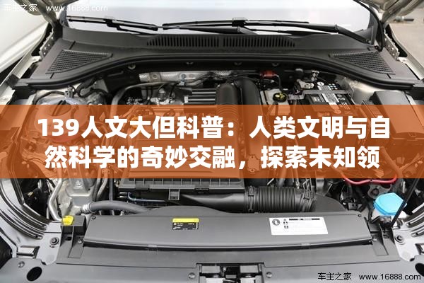 139人文大但科普：人类文明与自然科学的奇妙交融，探索未知领域的奥秘