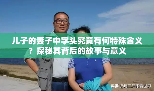 儿子的妻子中字头究竟有何特殊含义？探秘其背后的故事与意义