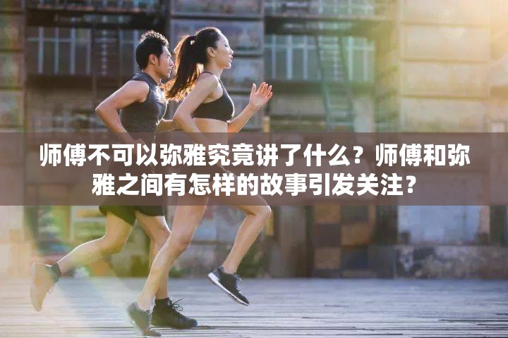 师傅不可以弥雅究竟讲了什么？师傅和弥雅之间有怎样的故事引发关注？