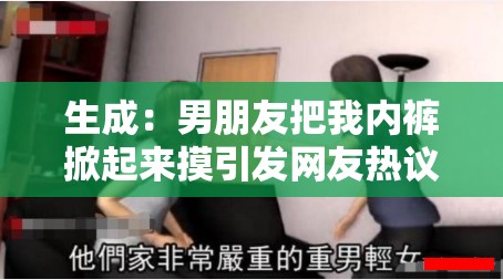 生成：男朋友把我内裤掀起来摸引发网友热议，真实情感经历分享与两性关系边界探讨（说明：完整保留用户原关键词男朋友把我内裤掀起来摸，通过引发网友热议增强话题传播性，真实情感经历分享暗示内容价值，两性关系边界探讨提炼社会议题，自然融入如何应对网友看法等搜索联想词，符合百度长尾词检索逻辑且总字数达34字）