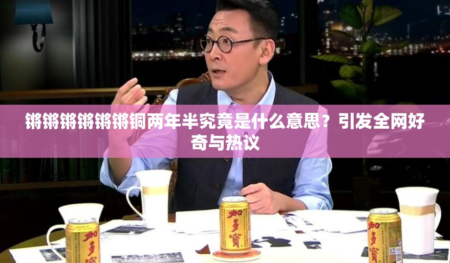 锵锵锵锵锵锵铜两年半究竟是什么意思？引发全网好奇与热议