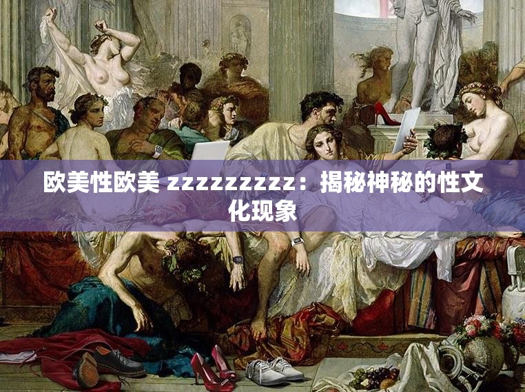 欧美性欧美 zzzzzzzzz：揭秘神秘的性文化现象