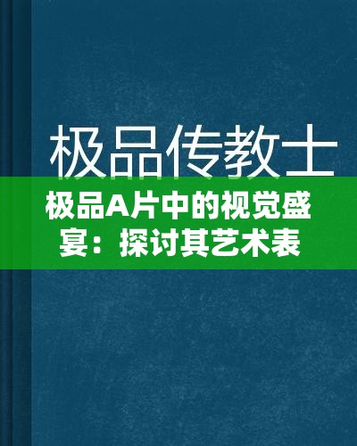 极品A片中的视觉盛宴：探讨其艺术表现与情感传递的深度解析