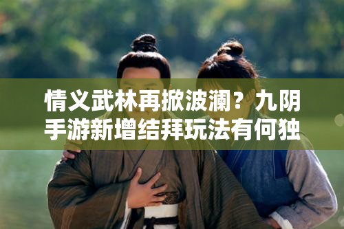 情义武林再掀波澜？九阴手游新增结拜玩法有何独特之处？