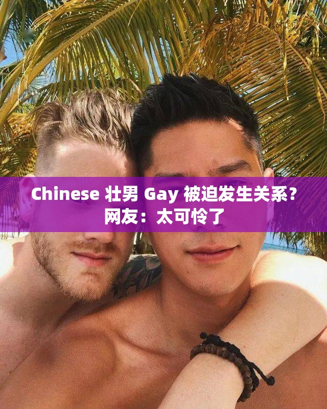 Chinese 壮男 Gay 被迫发生关系？网友：太可怜了