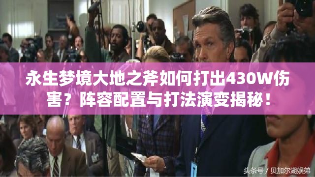 永生梦境大地之斧如何打出430W伤害？阵容配置与打法演变揭秘！