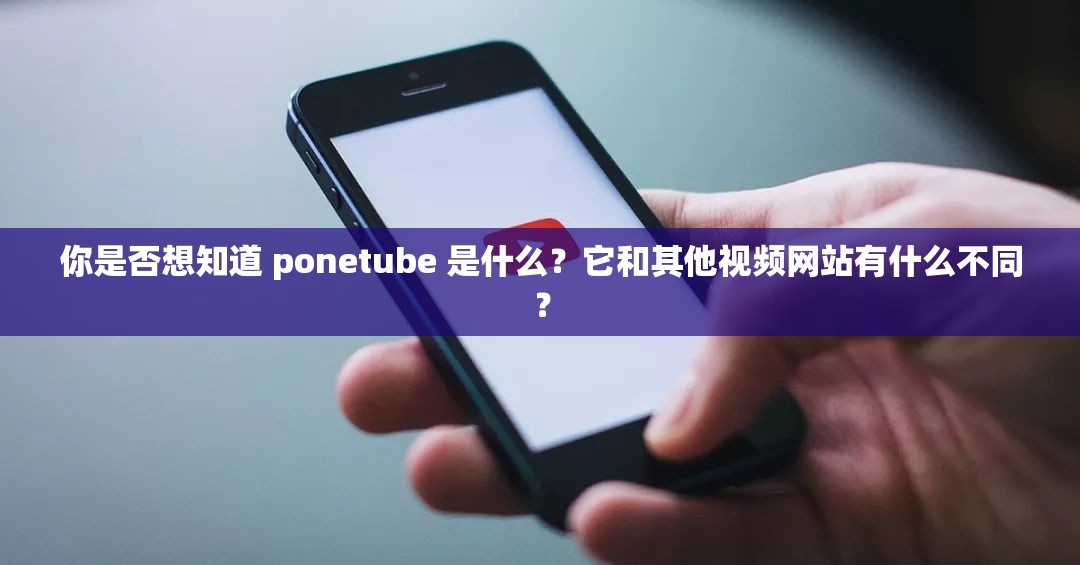 你是否想知道 ponetube 是什么？它和其他视频网站有什么不同？