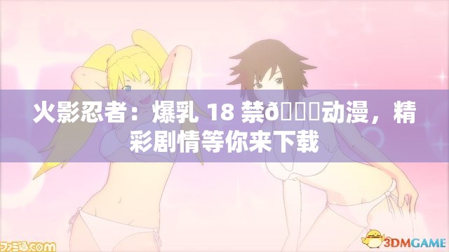 火影忍者：爆乳 18 禁🔞动漫，精彩剧情等你来下载