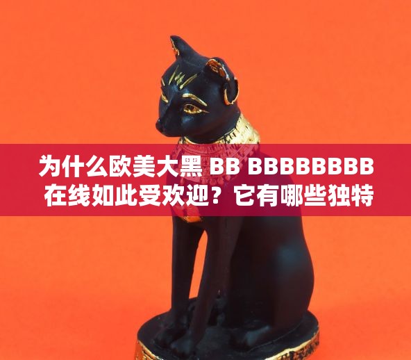 为什么欧美大黑 BB BBBBBBBB 在线如此受欢迎？它有哪些独特之处？