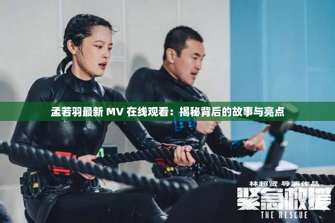 孟若羽最新 MV 在线观看：揭秘背后的故事与亮点